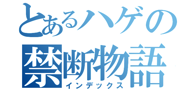 とあるハゲの禁断物語（インデックス）