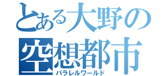 とある大野の空想都市（パラレルワールド）