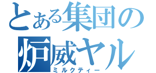 とある集団の炉威ヤル（ミルクティー）