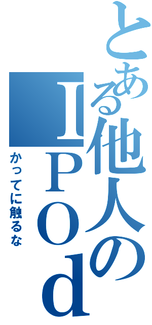 とある他人のＩＰＯｄ（かってに触るな）