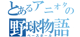 とあるアニオタの野球物語（ベースボール）