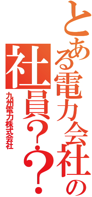 とある電力会社の社員？？（九州電力株式会社）