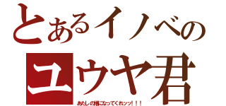 とあるイノベのユウヤ君（あたしの婿になってくれッッ！！！）