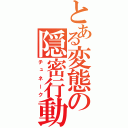 とある変態の隠密行動（チュネーク）