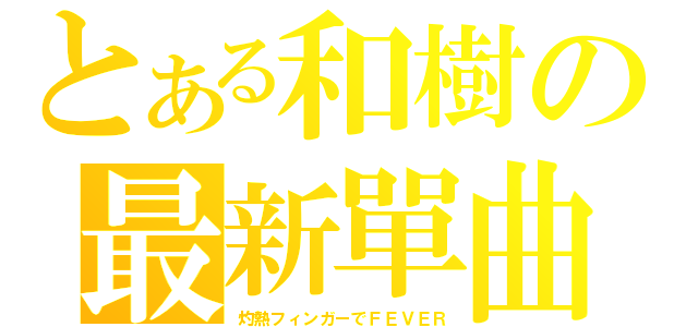 とある和樹の最新單曲（灼熱フィンガーでＦＥＶＥＲ）