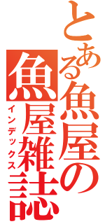 とある魚屋の魚屋雑誌（インデックス）