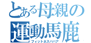 とある母親の運動馬鹿（フィットネスババア）