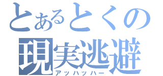 とあるとくの現実逃避（アッハッハー）