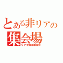 とある非リアの集会場（リア充撲滅委員会）