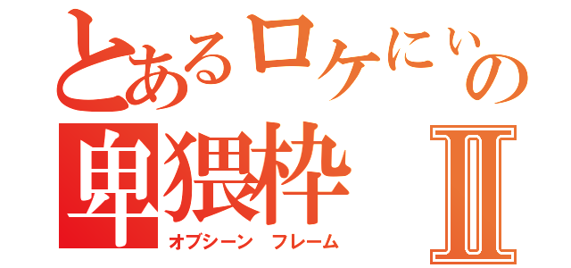 とあるロケにぃの卑猥枠Ⅱ（オブシーン　フレーム）