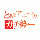 とあるアニオタのガチ勢←（俺（（（（）