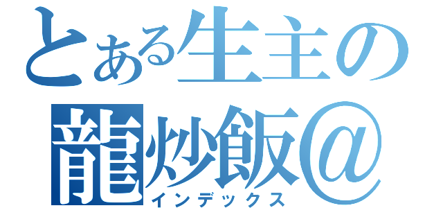 とある生主の龍炒飯＠お米（インデックス）
