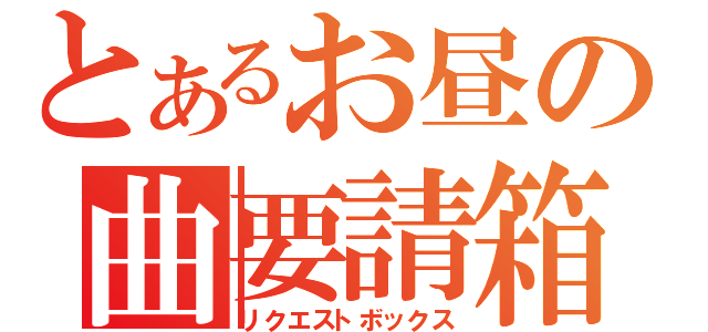 とあるお昼の曲要請箱（リクエストボックス）