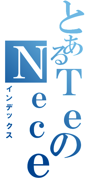 とあるＴｅのＮｅｃｅｓｉｔａｍｏｓ（インデックス）