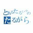 とあるたるいやつのたるがらみ（）