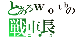 とあるｗｏｔｂの戦車長（二等兵）