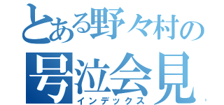 とある野々村の号泣会見（インデックス）