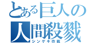 とある巨人の人間殺戮（シンゲキ作戦）