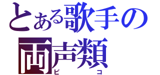 とある歌手の両声類（ピコ）