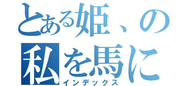 とある姫、の私を馬に（インデックス）