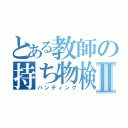 とある教師の持ち物検査Ⅱ（ハンティング）