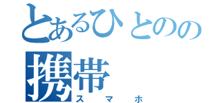 とあるひとのの携帯（スマホ）