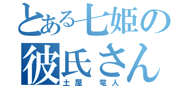 とある七姫の彼氏さん（土屋　竜人）