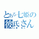 とある七姫の彼氏さん（土屋　竜人）