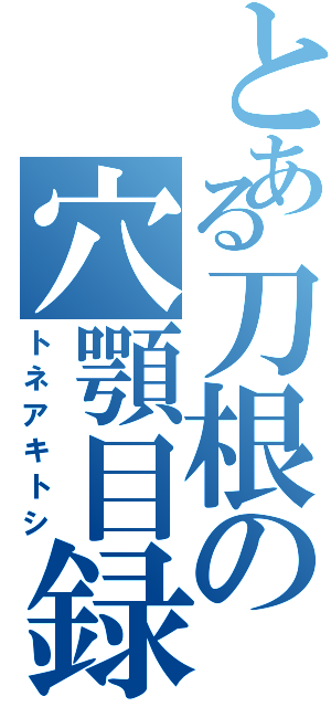 とある刀根の穴顎目録（トネアキトシ）