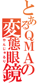 とあるＱＭＡの変態眼鏡（やんじゅるり）