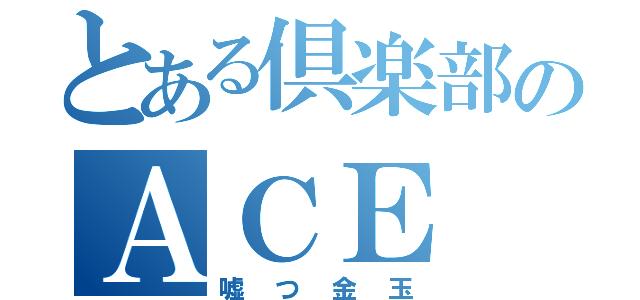 とある倶楽部のＡＣＥ（嘘つ金玉）