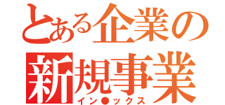 とある企業の新規事業（イン●ックス）