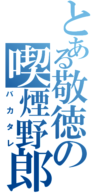 とある敬徳の喫煙野郎Ｓ（バカタレ）