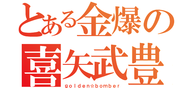 とある金爆の喜矢武豊（ｇｏｌｄｅｎ☆ｂｏｍｂｅｒ）