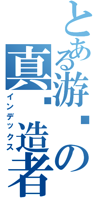 とある游戏の真缔造者（インデックス）