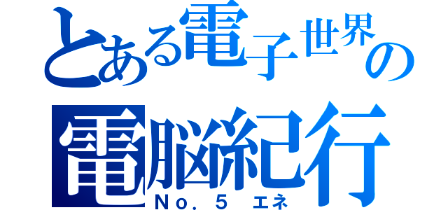 とある電子世界の電脳紀行（Ｎｏ．５　エネ）