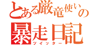 とある厳竜使いの暴走日記（ツイッター）