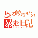 とある厳竜使いの暴走日記（ツイッター）