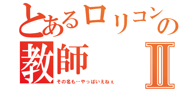 とあるロリコンのの教師Ⅱ（その名も…やっぱいえねぇ）