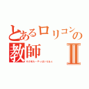 とあるロリコンのの教師Ⅱ（その名も…やっぱいえねぇ）