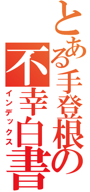 とある手登根の不幸白書（インデックス）