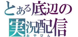 とある底辺の実況配信（おやびん）