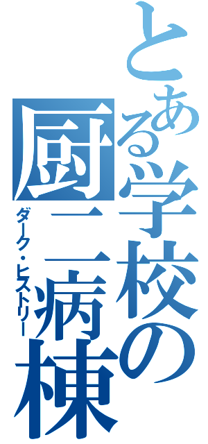 とある学校の厨二病棟（ダーク・ヒストリー）