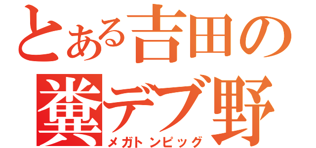 とある吉田の糞デブ野郎ｗ（メガトンピッグ）