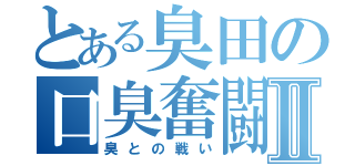 とある臭田の口臭奮闘記Ⅱ（臭との戦い）