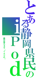 とある静岡県民のｉＰｏｄ（絶対触れるな（ぐんじの））