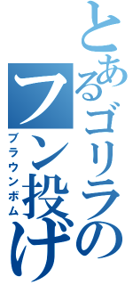 とあるゴリラのフン投げ（ブラウンボム）