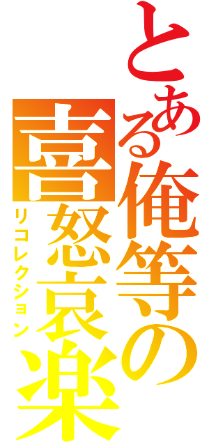 とある俺等の喜怒哀楽（リコレクション）