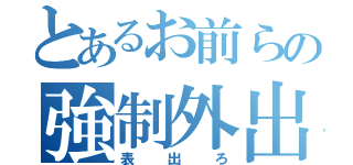 とあるお前らの強制外出（表出ろ）