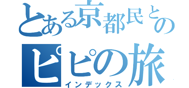 とある京都民とのピピの旅（インデックス）